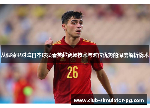 从佩德里对阵日本球员看英超赛场技术与对位优势的深度解析战术
