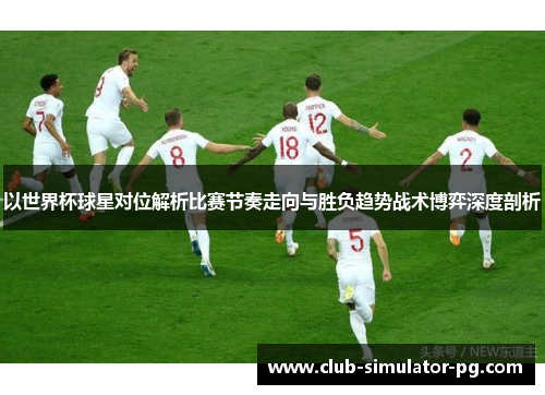 以世界杯球星对位解析比赛节奏走向与胜负趋势战术博弈深度剖析