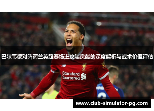 巴尔韦德对阵荷兰英超赛场进攻端贡献的深度解析与战术价值评估