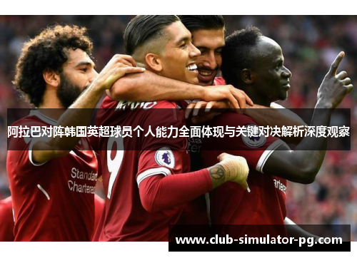 阿拉巴对阵韩国英超球员个人能力全面体现与关键对决解析深度观察
