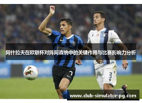 阿什拉夫在欧联杯对阵阿森纳中的关键作用与比赛影响力分析