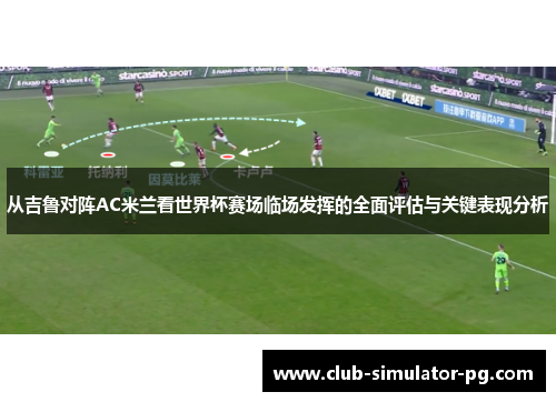 从吉鲁对阵AC米兰看世界杯赛场临场发挥的全面评估与关键表现分析