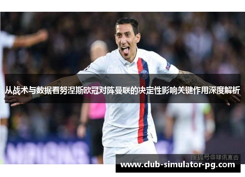 从战术与数据看努涅斯欧冠对阵曼联的决定性影响关键作用深度解析