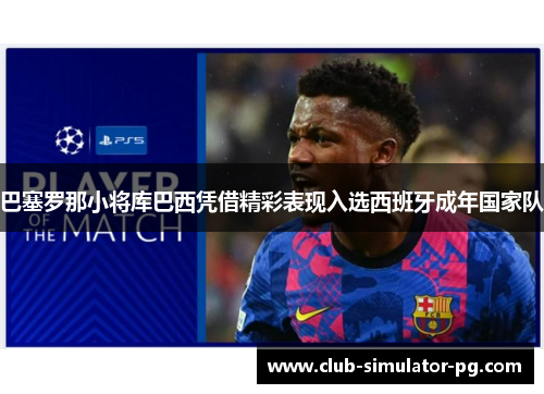 巴塞罗那小将库巴西凭借精彩表现入选西班牙成年国家队