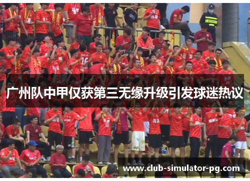 广州队中甲仅获第三无缘升级引发球迷热议