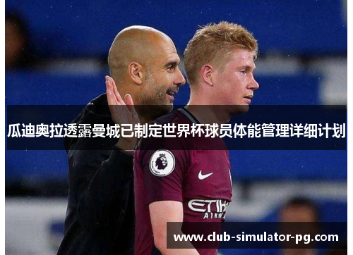 瓜迪奥拉透露曼城已制定世界杯球员体能管理详细计划