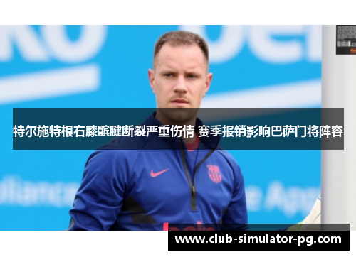 特尔施特根右膝髌腱断裂严重伤情 赛季报销影响巴萨门将阵容