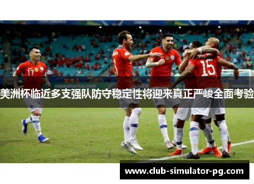 美洲杯临近多支强队防守稳定性将迎来真正严峻全面考验