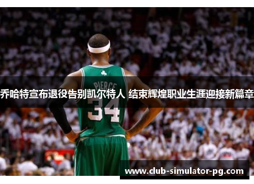 乔哈特宣布退役告别凯尔特人 结束辉煌职业生涯迎接新篇章