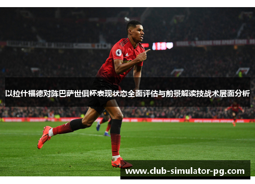 以拉什福德对阵巴萨世俱杯表现状态全面评估与前景解读技战术层面分析