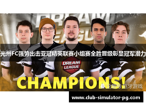 光州FC强势出击亚冠精英联赛小组赛全胜晋级彰显冠军潜力
