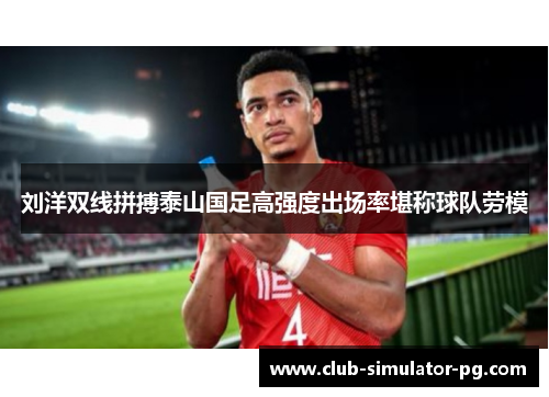 刘洋双线拼搏泰山国足高强度出场率堪称球队劳模 刘洋双线拼搏泰山国足高强度出场率堪称球队劳模