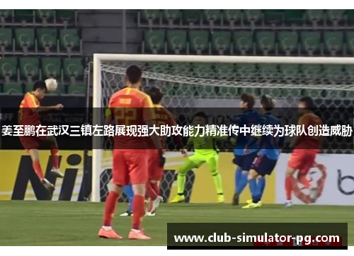 姜至鹏在武汉三镇左路展现强大助攻能力精准传中继续为球队创造威胁 姜至鹏在武汉三镇左路展现强大助攻能力精准传中继续为球队创造威胁