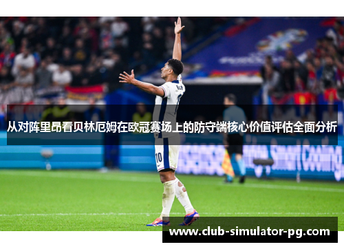 从对阵里昂看贝林厄姆在欧冠赛场上的防守端核心价值评估全面分析 从对阵里昂看贝林厄姆在欧冠赛场上的防守端核心价值评估全面分析