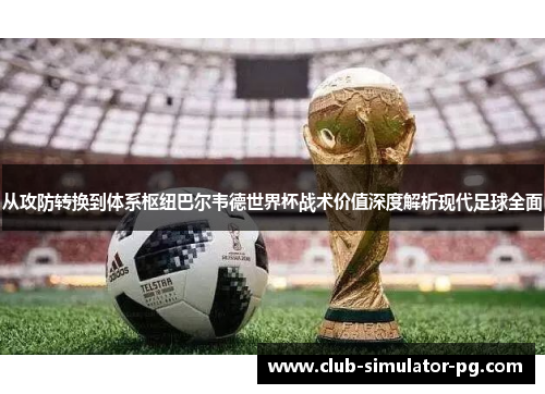 从攻防转换到体系枢纽巴尔韦德世界杯战术价值深度解析现代足球全面 从攻防转换到体系枢纽巴尔韦德世界杯战术价值深度解析现代足球全面