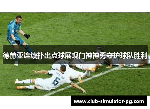 德赫亚连续扑出点球展现门神神勇守护球队胜利 德赫亚连续扑出点球展现门神神勇守护球队胜利