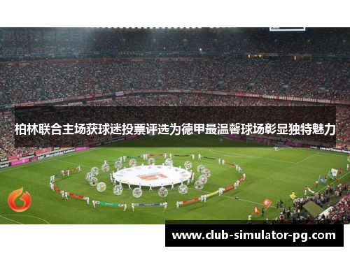 柏林联合主场获球迷投票评选为德甲最温馨球场彰显独特魅力 柏林联合主场获球迷投票评选为德甲最温馨球场彰显独特魅力