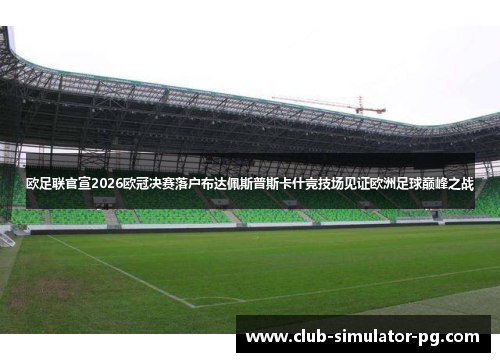 欧足联官宣2026欧冠决赛落户布达佩斯普斯卡什竞技场见证欧洲足球巅峰之战 欧足联官宣2026欧冠决赛落户布达佩斯普斯卡什竞技场见证欧洲足球巅峰之战